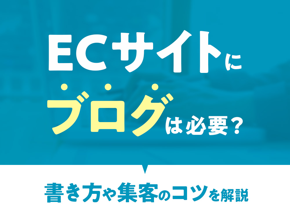 ECサイトにブログは必要？書き方や集客のコツを解説