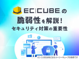 EC-CUBEの脆弱性を解説！セキュリティ対策の重要性