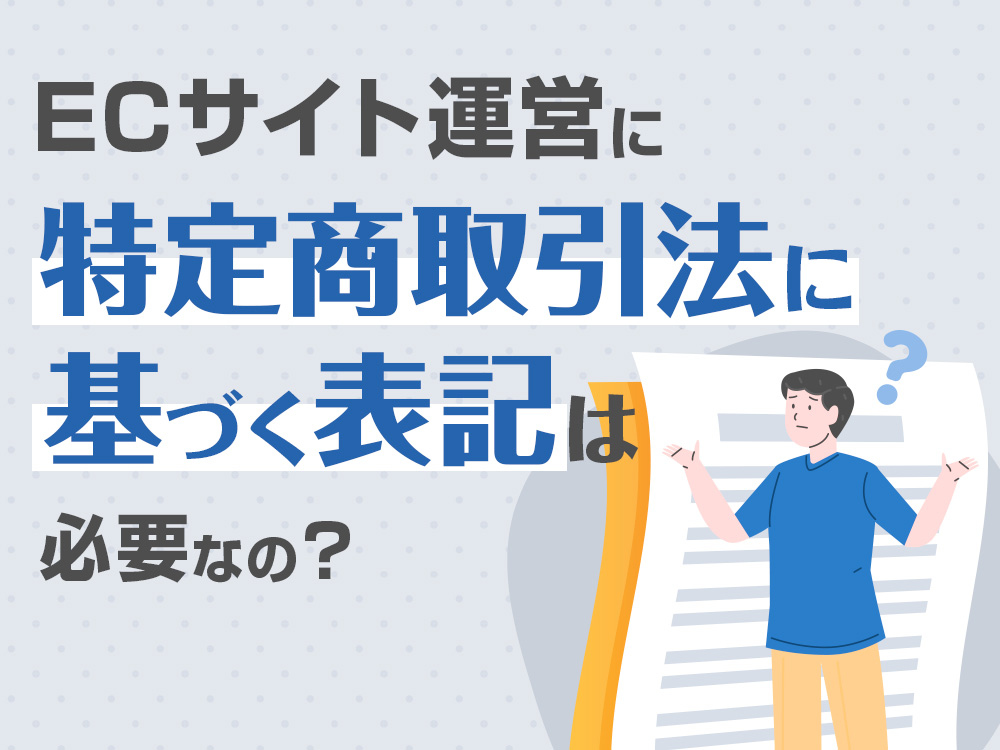 ECサイト運営に「特定商取引法に基づく表記」は必要なの？