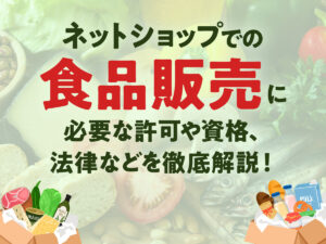 ネットショップでの食品販売に必要な許可や資格、法律などを徹底解説！